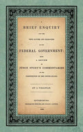 A Brief Enquiry into the True Nature Character of Our Federal Government. Being a Review of Judge Story's Commentaries on the Constitution of the Unit - Hardcover