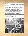Account of the Barberini, Now Portland, Vase; With the Various Explication[sic] of Its Bas Reliefs That Have Been Given by Different Authors. - Paperback