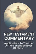 New Testament Commentary: Applications To The Life Of The Serious Believer Of Christ: The Book About Jesus Word In New Testament - Paperback