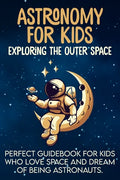 Astronomy For Kids: Exploring The Outer Space Perfect Guidebook For Kids Who Love Space And Dream Of Being Astronauts - Paperback