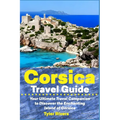 Corsica Travel Guide: Your Ultimate Travel Companion to Discover the Enchanting Island of Corsica - Paperback