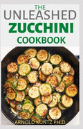 The Unleashed Zucchini Cookbook: Family Zucchini Recipe Book, Breads, Muffins, Main Dishes Desserts. - Paperback