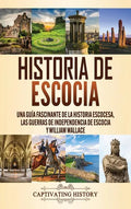 Historia de Escocia: Una guía fascinante de la historia escocesa, las guerras de independencia de Escocia y William Wallace - Hardcover