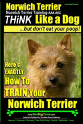 Norwich Terrier, Norwich Terrier Training AAA AKC Think Like a Dog But Don't Eat Your Poop!: Here's How To Train Your Norwich Terrier - Paperback