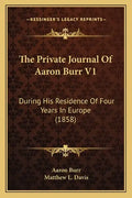 The Private Journal Of Aaron Burr V1: During His Residence Of Four Years In Europe (1858) - Paperback