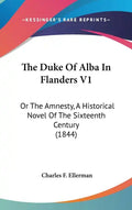 The Duke of Alba in Flanders V1: Or the Amnesty, a Historical Novel of the Sixteenth Century (1844) - Hardcover