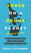 Sober On A Drunk Planet: The Unexpected Shortcut To Finding Happiness, Health And Financial Freedom - Hardcover