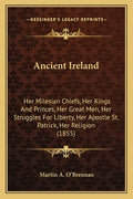 Ancient Ireland: Her Milesian Chiefs, Her Kings And Princes, Her Great Men, Her Struggles For Liberty, Her Apostle St. Patrick, Her Religion (1855) - Paperback