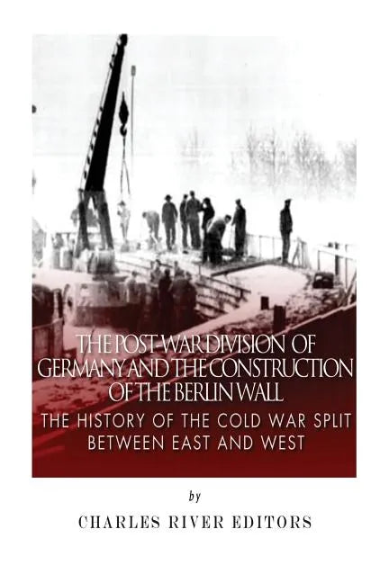 The Post-War Division of Germany and the Construction of the Berlin Wall: The History of the Cold War Split Between East and West - Paperback