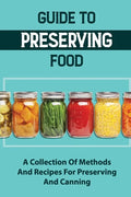 Guide To Preserving Food: A Collection Of Methods And Recipes For Preserving And Canning - Paperback