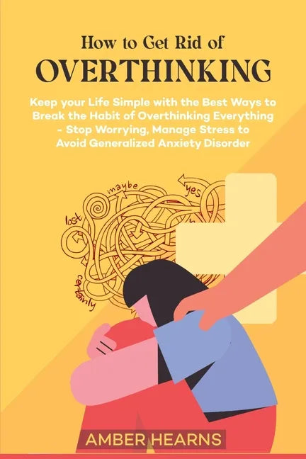How to Get Rid of Over Thinking: Keep your Life Simple with the Best Ways to Break the Habit of Overthinking Everything- Stop Worrying, Manage Stress - Paperback