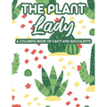 The Plant Lady A Coloring Book Of Cacti And Succulents: Relaxing Coloring Pages Of Cactus For Adults, Illustrations And Designs Of Cactuses And Succul - Paperback