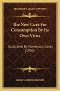 The New Cure for Consumption by Its Own Virus: Illustrated by Numerous Cases (1900) - Paperback