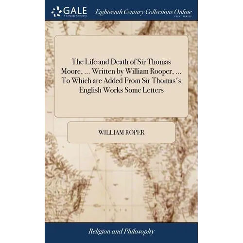 The Life and Death of Sir Thomas Moore, ... Written by William Rooper, ... To Which are Added From Sir Thomas's English Works Some Letters - Hardcover