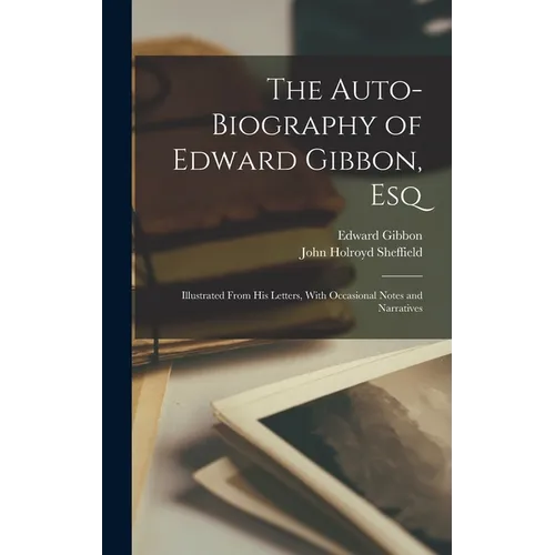 The Auto-Biography of Edward Gibbon, Esq: Illustrated From His Letters, With Occasional Notes and Narratives - Hardcover