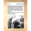 An account of an embassy to the Kingdom of Ava, sent by the Governor-general of India, in the year 1795. By Michael Symes, ... - Paperback