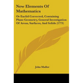 New Elements Of Mathematics: Or Euclid Corrected, Containing Plane Geometry, General Investigation Of Areas, Surfaces, And Solids (1773) - Paperback