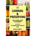 Canning and Preserving: the Ultimate Guide for Beginners (50 easy step-by-step recipes for beginners and experienced users) - Paperback