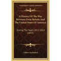 A History Of The War Between Great Britain And The United States Of America: During The Years 1812-1814 (1855) - Hardcover