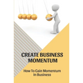 Create Business Momentum: How To Gain Momentum In Business: Guide For Leaders To Create Business Momentum - Paperback