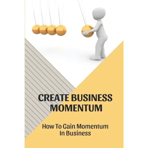 Create Business Momentum: How To Gain Momentum In Business: Guide For Leaders To Create Business Momentum - Paperback