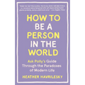How to Be a Person in the World: Ask Polly's Guide Through the Paradoxes of Modern Life - Paperback