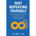 Quit Repeating Yourself: How Today's Leaders Are Using Systems and Processes to Grow Their Business The Right Way - Paperback