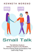 Small Talk: The Definitive Guide to Talking to Anyone in Any Situation (The Art of Having Small Conversations That Lead to Big Things) - Paperback