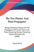 The Tree Planter And Plant Propagator: Being A Practical Manual On The Propagation Of Forest Trees, Fruit Trees, Flowering Shrubs, Flowering Plants, P - Paperback