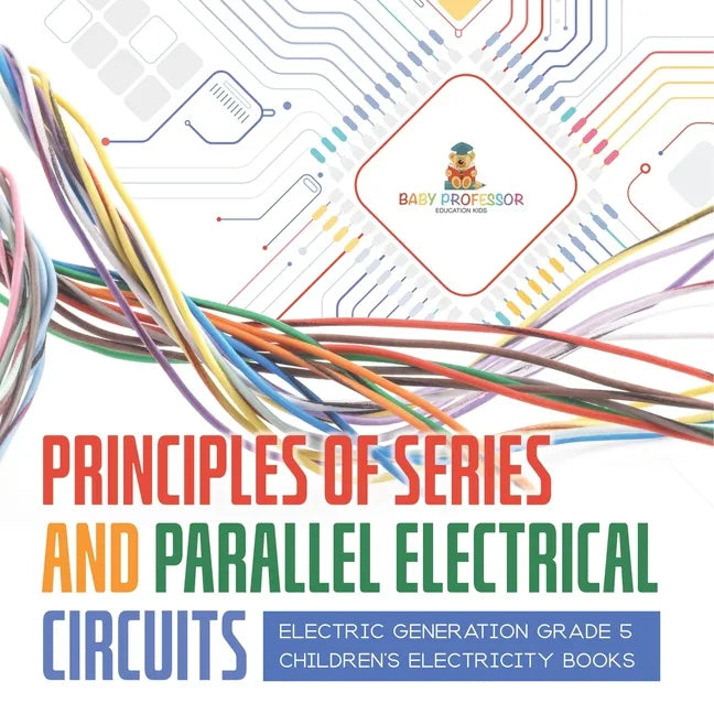 Principles of Series and Parallel Electrical Circuits Electric Generation Grade 5 Children's Electricity Books - Paperback