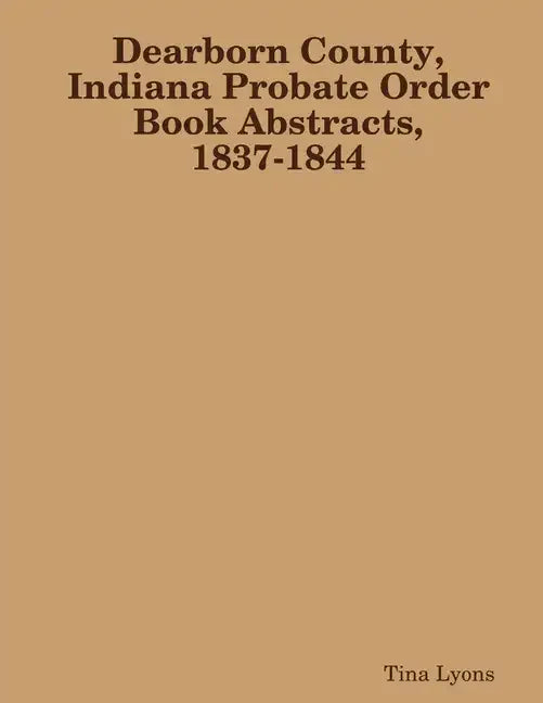 Dearborn County, Indiana Probate Order Book Abstracts, 1837-1844 - Paperback