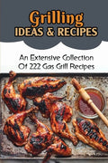 Grilling Ideas & Recipes: An Extensive Collection Of 222 Gas Grill Recipes - Paperback