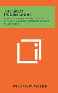 The Great Understander: True Life Story Of The Last Of The Wells Fargo Shotgun Express Messengers - Hardcover