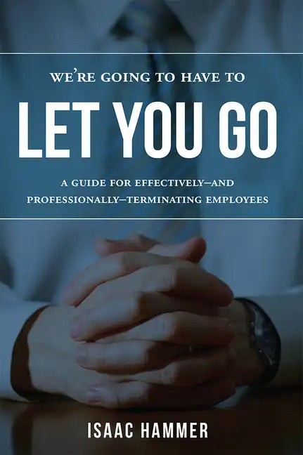 We're Going to Have to Let You Go: A Guide for Effectively--And Professionally--Terminating Employees - Paperback