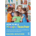How to Be a Happy Teacher: A Practical Guide to Self-Care and Wellbeing in the Classroom and Beyond - Paperback