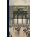 The History of Bavaria: From the First Ages, to This Present Year, 1706. Collected From the Best Ancient Historians, and the Faithfullest Mode - Hardcover