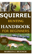Squirrel Hunting Handbook for Beginners: Detailed Guide on How to Effectively Hunt Squirrels & Get the Best Catches Using Amazing Shots & Secrets; Mis - Paperback