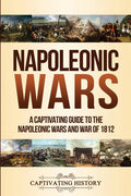 Napoleonic Wars: A Captivating Guide to the Napoleonic Wars and War of 1812 - Paperback