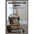 Sewing Machine Fixing Secrets: Fix your sewing machine problems fast - Paperback