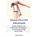 Chair Pilates Unlocked: Your Journey to Strength, Flexibility, and Balance for Beginners - Paperback