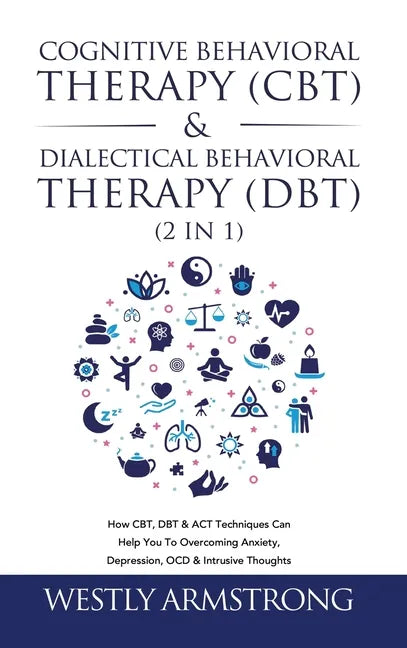 Cognitive Behavioral Therapy (CBT) & Dialectical Behavioral Therapy (DBT) (2 in 1): How CBT, DBT & ACT Techniques Can Help You To Overcoming Anxiety, - Hardcover