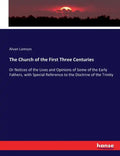The Church of the First Three Centuries: Or Notices of the Lives and Opinions of Some of the Early Fathers, with Special Reference to the Doctrine of - Paperback