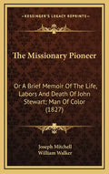 The Missionary Pioneer: Or a Brief Memoir of the Life, Labors and Death of John Stewart; Man of Color (1827) - Hardcover