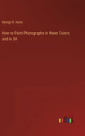 How to Paint Photographs in Water Colors and in Oil - Hardcover