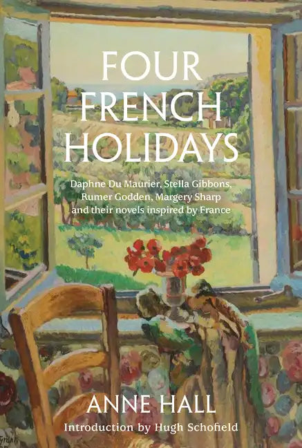 Four French Holidays: Daphne Du Maurier, Stella Gibbons, Rumer Godden, Margery Sharp and Their Novels Inspired by France - Hardcover