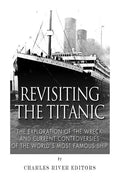 Revisiting the Titanic: The Exploration of the Wreck and Current Controversies Surrounding the World's Most Famous Ship - Paperback