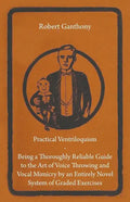 Practical Ventriloquism - Being a Thoroughly Reliable Guide to the Art of Voice Throwing and Vocal Mimicry by an Entirely Novel System of Graded Exerc - Hardcover