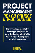 Project Management Crash Course: How To Successfully Manage Projects In Any Industry And Win Over Your Company And Customers - Paperback