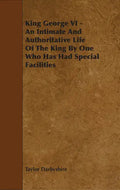 King George VI - An Intimate and Authoritative Life of the King by One Who Has Had Special Facilities - Paperback