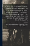A History of the Origin of Memorial Day as Adopted by the Ladies' Memorial Association of Columbus, Ga., and Presented to the Lizzie Rutherford Chapte - Paperback